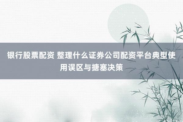 银行股票配资 整理什么证券公司配资平台典型使用误区与搪塞决策