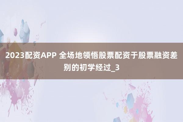 2023配资APP 全场地领悟股票配资于股票融资差别的初学经过_3