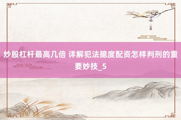 炒股杠杆最高几倍 详解犯法臆度配资怎样判刑的重要妙技_5