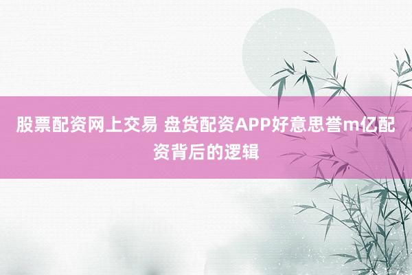 股票配资网上交易 盘货配资APP好意思誉m亿配资背后的逻辑