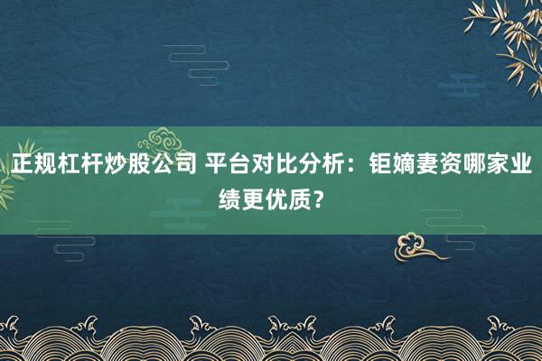 正规杠杆炒股公司 平台对比分析：钜嫡妻资哪家业绩更优质？