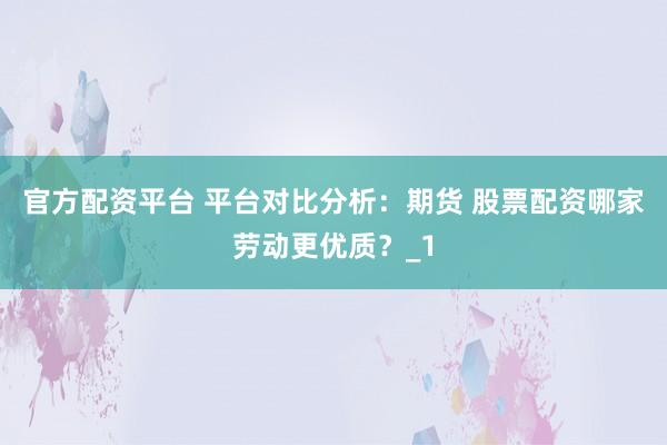 官方配资平台 平台对比分析：期货 股票配资哪家劳动更优质？_1