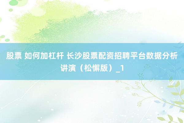 股票 如何加杠杆 长沙股票配资招聘平台数据分析讲演（松懈版）_1
