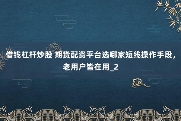 借钱杠杆炒股 期货配资平台选哪家短线操作手段，老用户皆在用_2