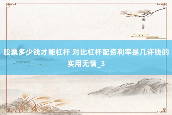 股票多少钱才能杠杆 对比杠杆配资利率是几许钱的实用无情_3