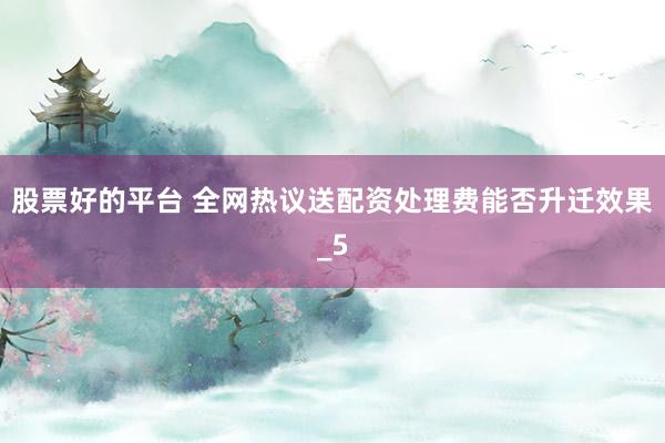 股票好的平台 全网热议送配资处理费能否升迁效果_5