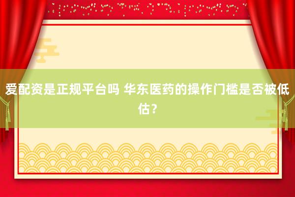 爱配资是正规平台吗 华东医药的操作门槛是否被低估？