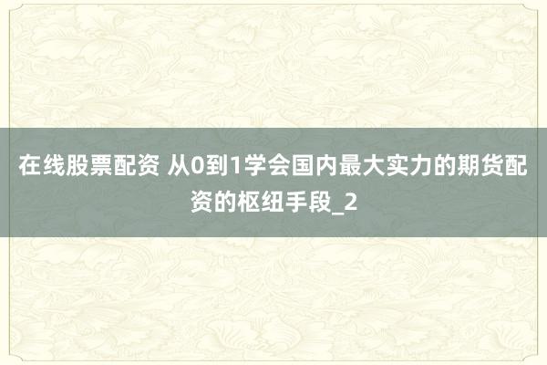 在线股票配资 从0到1学会国内最大实力的期货配资的枢纽手段_2