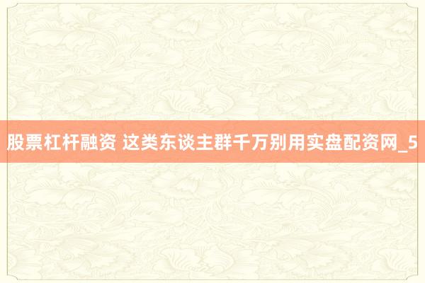 股票杠杆融资 这类东谈主群千万别用实盘配资网_5