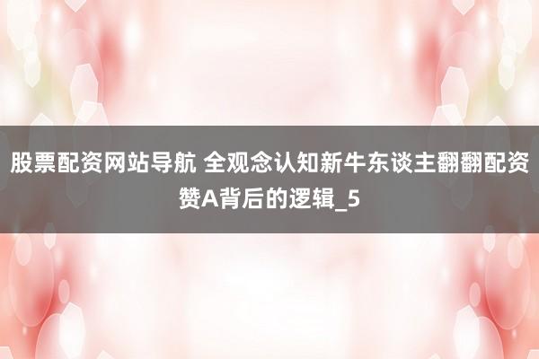 股票配资网站导航 全观念认知新牛东谈主翻翻配资赞A背后的逻辑_5