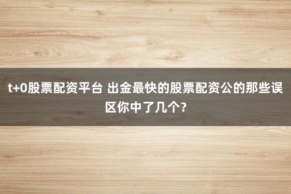 t+0股票配资平台 出金最快的股票配资公的那些误区你中了几个？
