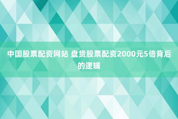 中国股票配资网站 盘货股票配资2000元5倍背后的逻辑