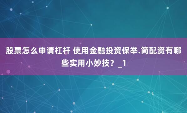 股票怎么申请杠杆 使用金融投资保举.简配资有哪些实用小妙技？_1