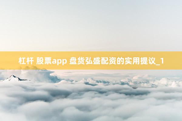 杠杆 股票app 盘货弘盛配资的实用提议_1