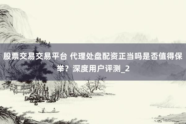 股票交易交易平台 代理处盘配资正当吗是否值得保举？深度用户评测_2