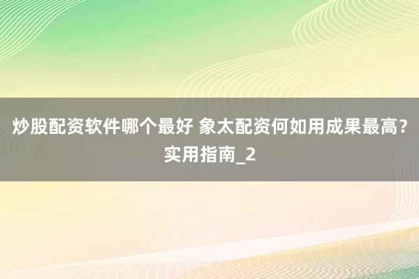 炒股配资软件哪个最好 象太配资何如用成果最高？实用指南_2
