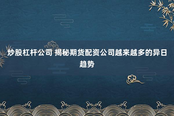 炒股杠杆公司 揭秘期货配资公司越来越多的异日趋势