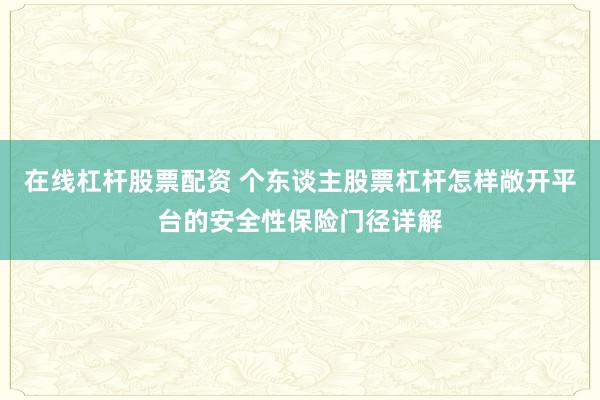 在线杠杆股票配资 个东谈主股票杠杆怎样敞开平台的安全性保险门径详解