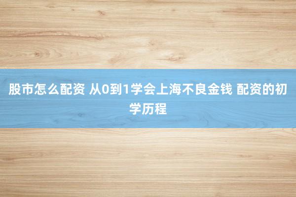 股市怎么配资 从0到1学会上海不良金钱 配资的初学历程