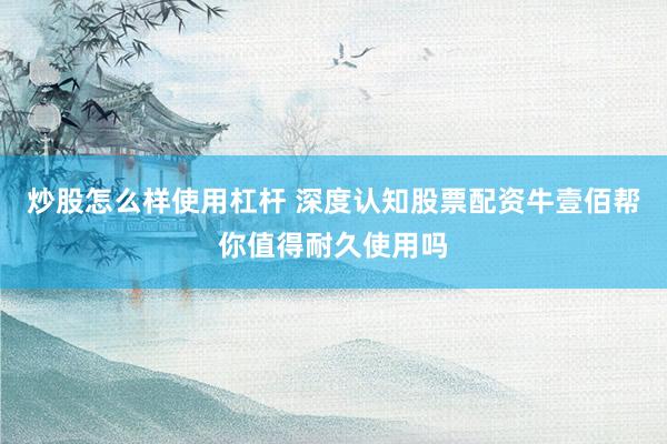 炒股怎么样使用杠杆 深度认知股票配资牛壹佰帮你值得耐久使用吗
