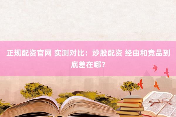 正规配资官网 实测对比：炒股配资 经由和竞品到底差在哪？
