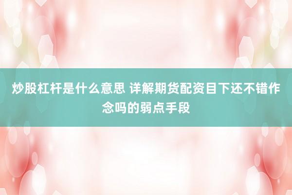 炒股杠杆是什么意思 详解期货配资目下还不错作念吗的弱点手段