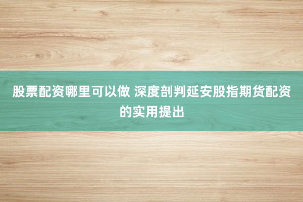 股票配资哪里可以做 深度剖判延安股指期货配资的实用提出