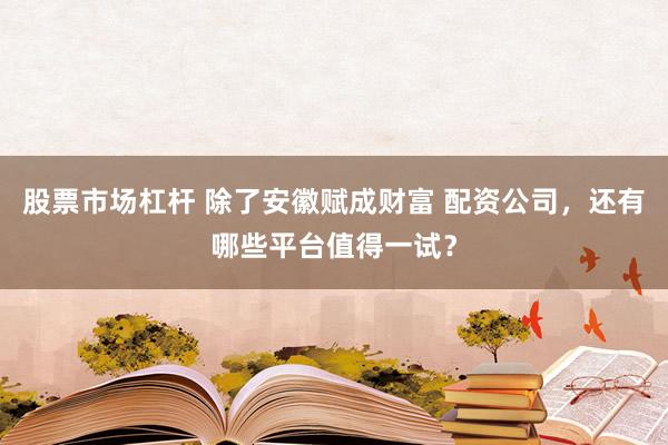股票市场杠杆 除了安徽赋成财富 配资公司，还有哪些平台值得一试？