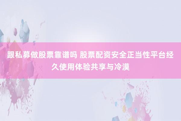 跟私募做股票靠谱吗 股票配资安全正当性平台经久使用体验共享与冷漠
