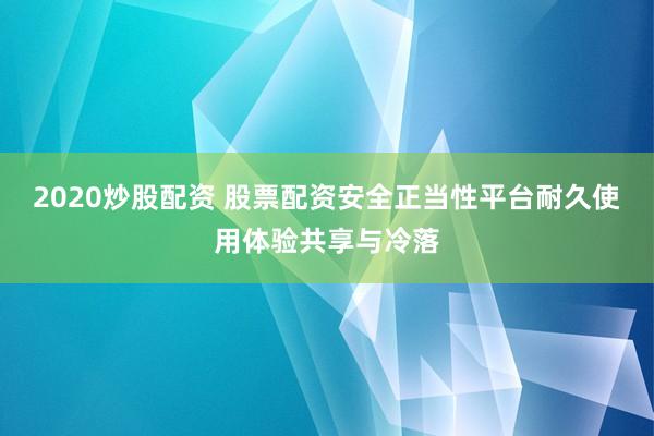 2020炒股配资 股票配资安全正当性平台耐久使用体验共享与冷落