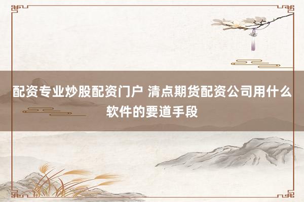 配资专业炒股配资门户 清点期货配资公司用什么软件的要道手段