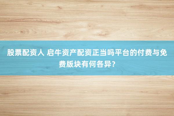 股票配资人 启牛资产配资正当吗平台的付费与免费版块有何各异？