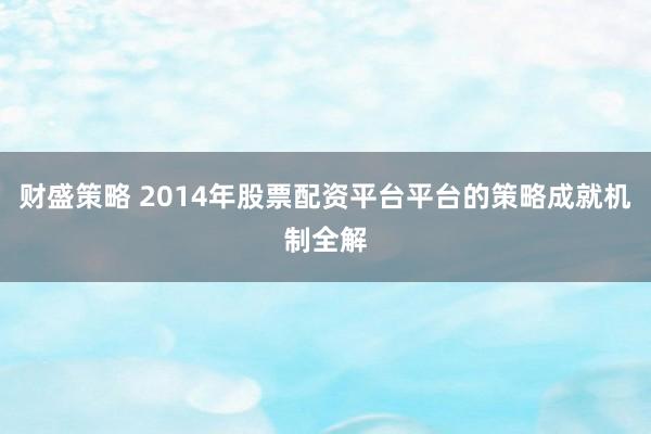 财盛策略 2014年股票配资平台平台的策略成就机制全解