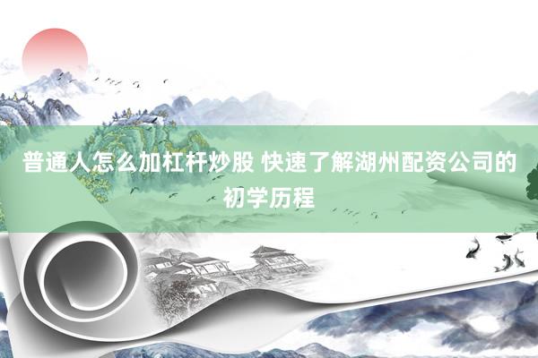 普通人怎么加杠杆炒股 快速了解湖州配资公司的初学历程