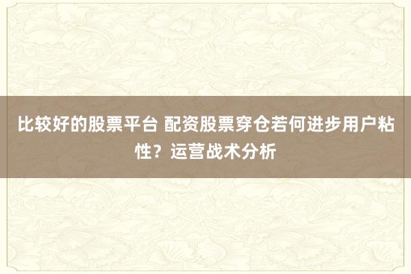 比较好的股票平台 配资股票穿仓若何进步用户粘性？运营战术分析