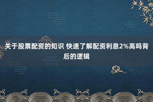 关于股票配资的知识 快速了解配资利息2%高吗背后的逻辑