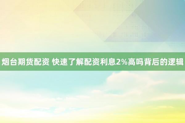 烟台期货配资 快速了解配资利息2%高吗背后的逻辑