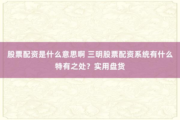 股票配资是什么意思啊 三明股票配资系统有什么特有之处？实用盘货