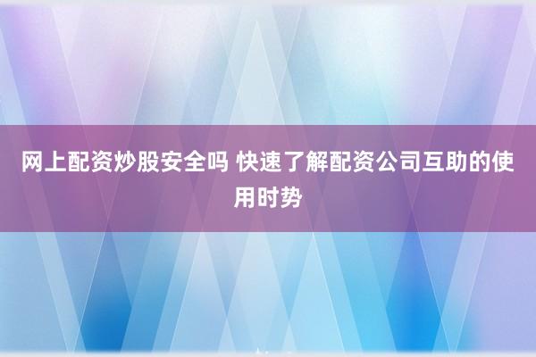 网上配资炒股安全吗 快速了解配资公司互助的使用时势