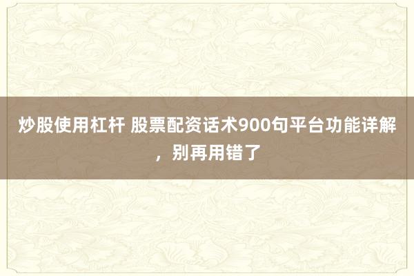 炒股使用杠杆 股票配资话术900句平台功能详解，别再用错了
