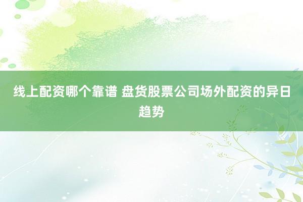 线上配资哪个靠谱 盘货股票公司场外配资的异日趋势