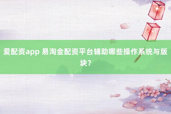 爱配资app 易淘金配资平台辅助哪些操作系统与版块？