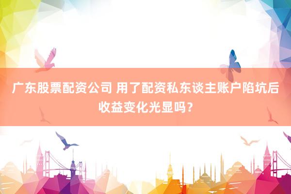 广东股票配资公司 用了配资私东谈主账户陷坑后收益变化光显吗？