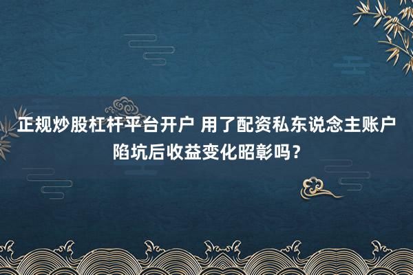 正规炒股杠杆平台开户 用了配资私东说念主账户陷坑后收益变化昭彰吗？