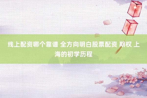 线上配资哪个靠谱 全方向明白股票配资 期权 上海的初学历程