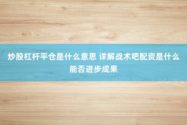 炒股杠杆平仓是什么意思 详解战术吧配资是什么能否进步成果
