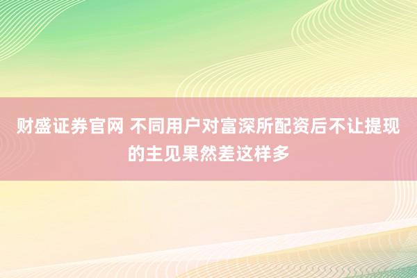 财盛证券官网 不同用户对富深所配资后不让提现的主见果然差这样多