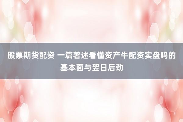 股票期货配资 一篇著述看懂资产牛配资实盘吗的基本面与翌日后劲