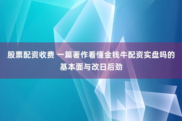 股票配资收费 一篇著作看懂金钱牛配资实盘吗的基本面与改日后劲