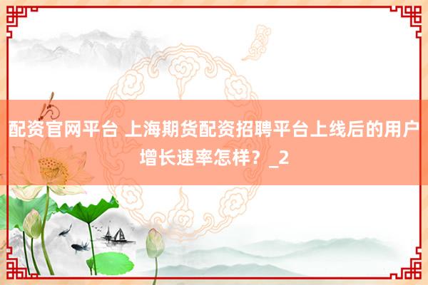 配资官网平台 上海期货配资招聘平台上线后的用户增长速率怎样？_2